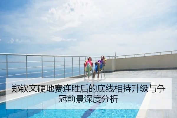 郑钦文硬地赛连胜后的底线相持升级与争冠前景深度分析