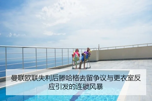 曼联欧联失利后滕哈格去留争议与更衣室反应引发的连锁风暴