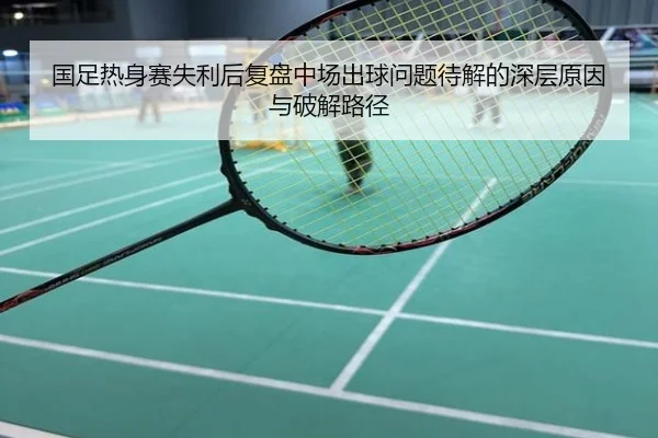 国足热身赛失利后复盘中场出球问题待解的深层原因与破解路径